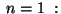 $ \;n=1\;:$